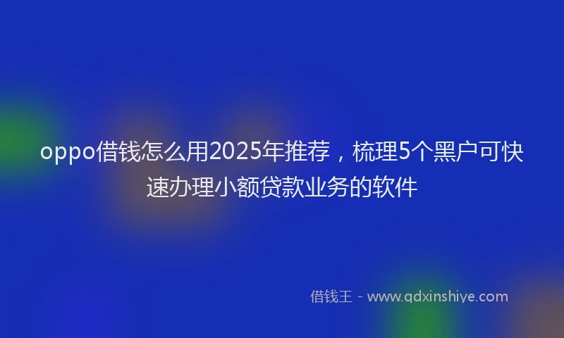 oppo借钱怎么用2025年推荐，梳理5个黑户可快速办理小额贷款业务的软件