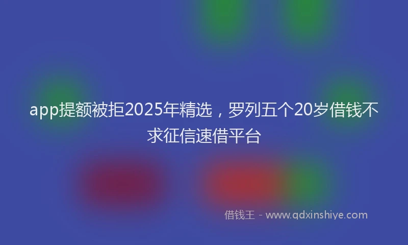 app提额被拒2025年精选，罗列五个20岁借钱不求征信速借平台