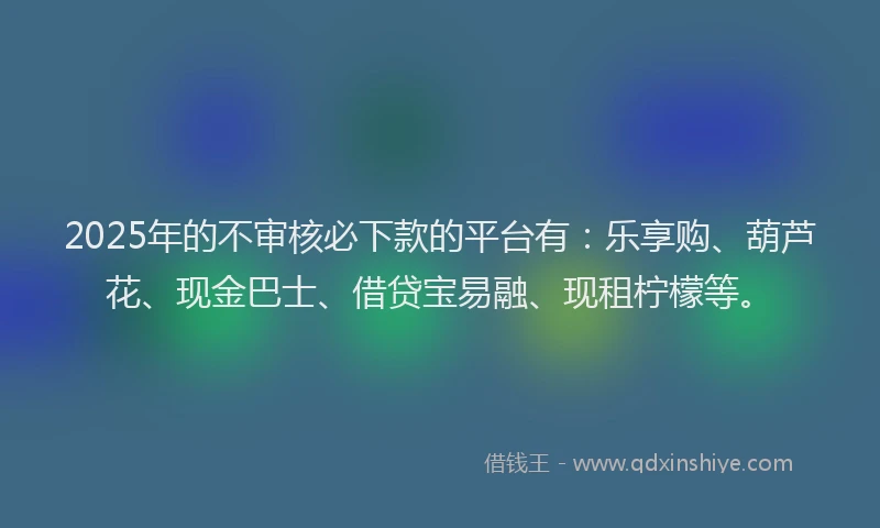 2025年的不审核必下款的平台有：乐享购、葫芦花、现金巴士、借贷宝易融、现租柠檬等。