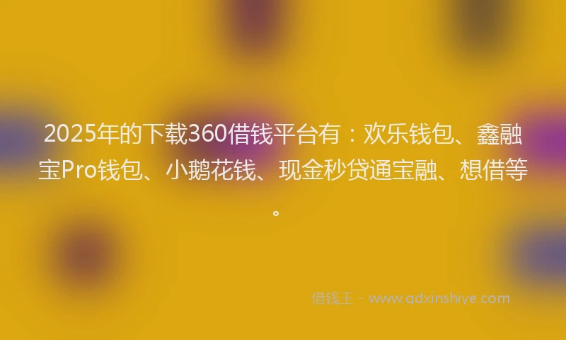 2025年的下载360借钱平台有：欢乐钱包、鑫融宝Pro钱包、小鹅花钱、现金秒贷通宝融、想借等。