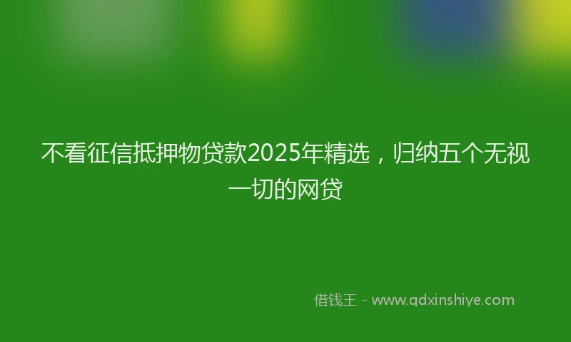 不看征信抵押物贷款2025年精选，归纳五个无视一切的网贷