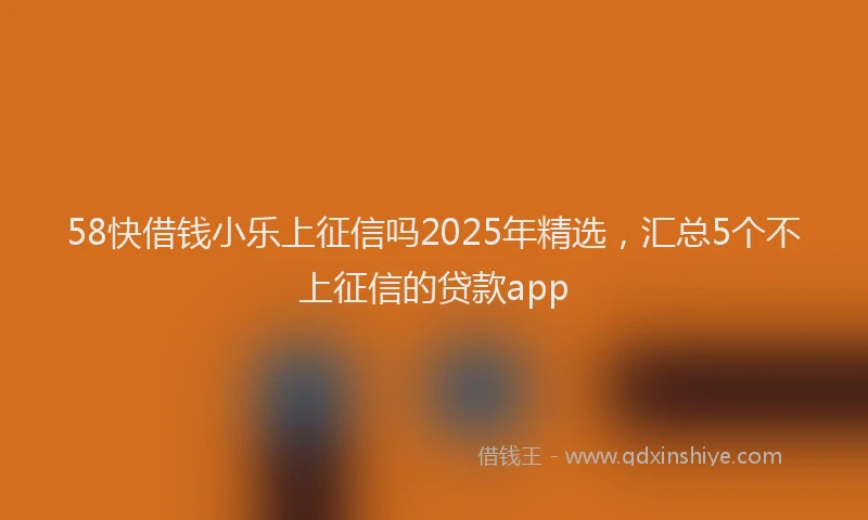 58快借钱小乐上征信吗2025年精选，汇总5个不上征信的贷款app