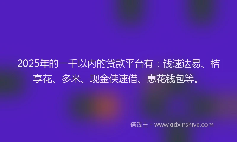 2025年的一千以内的贷款平台有：钱速达易、桔享花、多米、现金侠速借、惠花钱包等。