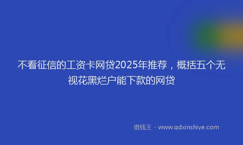 不看征信的工资卡网贷2025年推荐，概括五个无视花黑烂户能下款的网贷