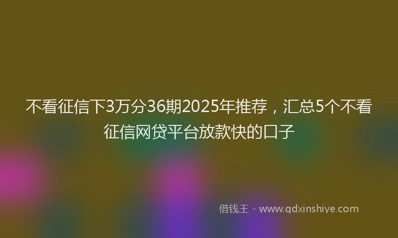 不看征信下3万分36期2025年推荐，汇总5个不看征信网贷平台放款快的口子