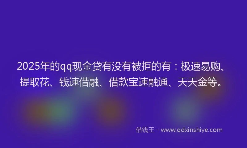 2025年的qq现金贷有没有被拒的有：极速易购、提取花、钱速借融、借款宝速融通、天天金等。