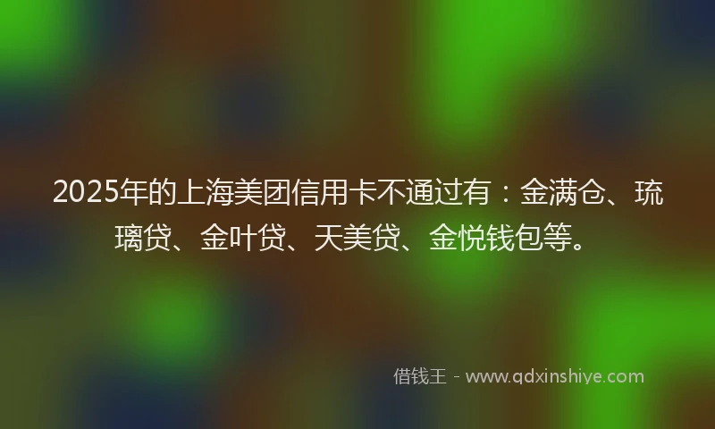 2025年的上海美团信用卡不通过有：金满仓、琉璃贷、金叶贷、天美贷、金悦钱包等。