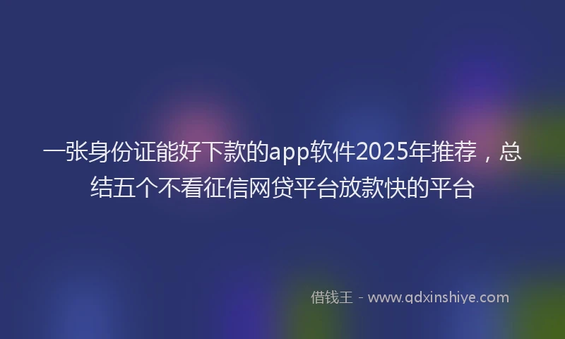 一张身份证能好下款的app软件2025年推荐，总结五个不看征信网贷平台放款快的平台