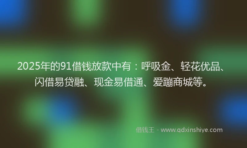 2025年的91借钱放款中有：呼吸金、轻花优品、闪借易贷融、现金易借通、爱蹦商城等。