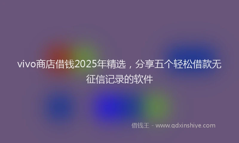 vivo商店借钱2025年精选，分享五个轻松借款无征信记录的软件