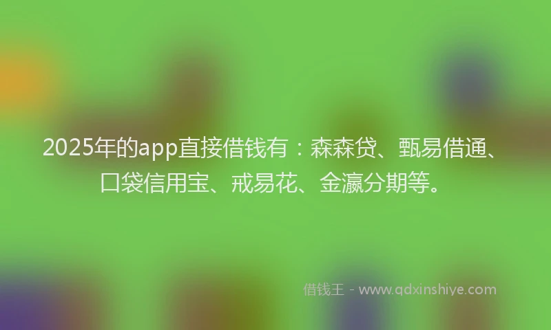 2025年的app直接借钱有：森森贷、甄易借通、口袋信用宝、戒易花、金瀛分期等。