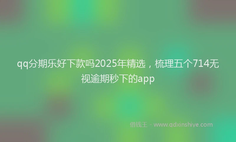 qq分期乐好下款吗2025年精选，梳理五个714无视逾期秒下的app