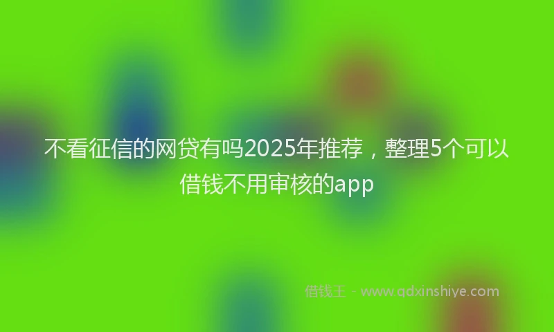不看征信的网贷有吗2025年推荐，整理5个可以借钱不用审核的app