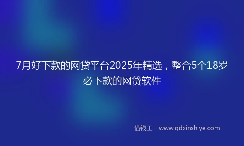 7月好下款的网贷平台2025年精选，整合5个18岁必下款的网贷软件