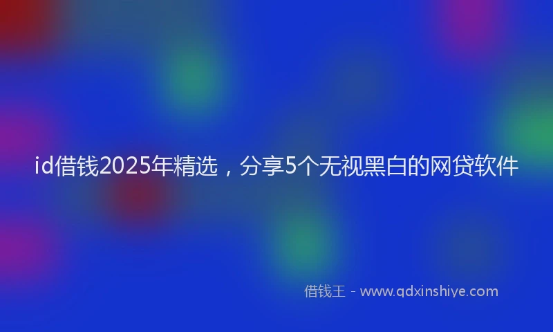 id借钱2025年精选，分享5个无视黑白的网贷软件