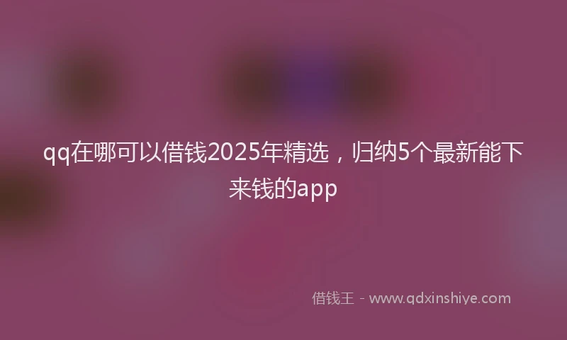 qq在哪可以借钱2025年精选，归纳5个最新能下来钱的app