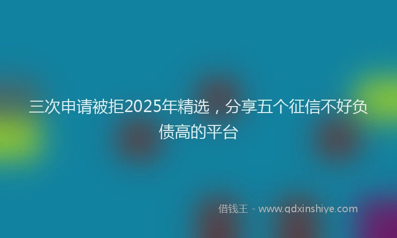 三次申请被拒2025年精选，分享五个征信不好负债高的平台