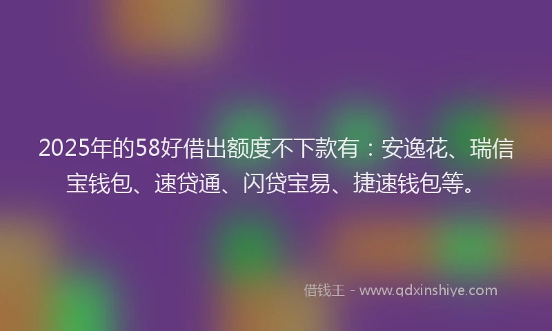 2025年的58好借出额度不下款有：安逸花、瑞信宝钱包、速贷通、闪贷宝易、捷速钱包等。