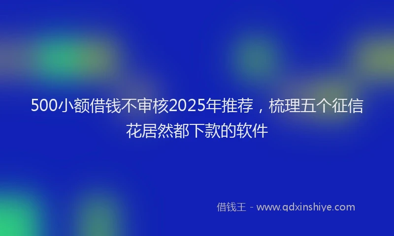 500小额借钱不审核2025年推荐，梳理五个征信花居然都下款的软件