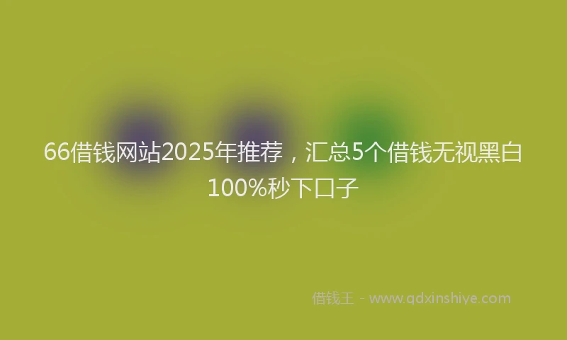 66借钱网站2025年推荐，汇总5个借钱无视黑白100%秒下口子