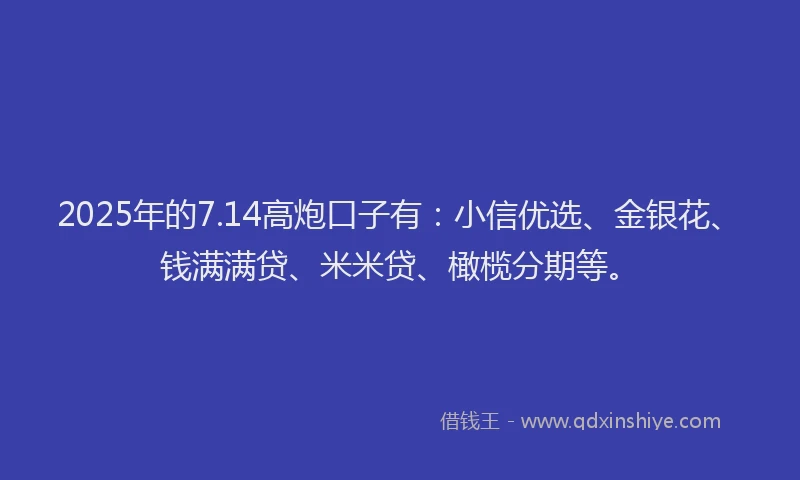 2025年的7.14高炮口子有：小信优选、金银花、钱满满贷、米米贷、橄榄分期等。