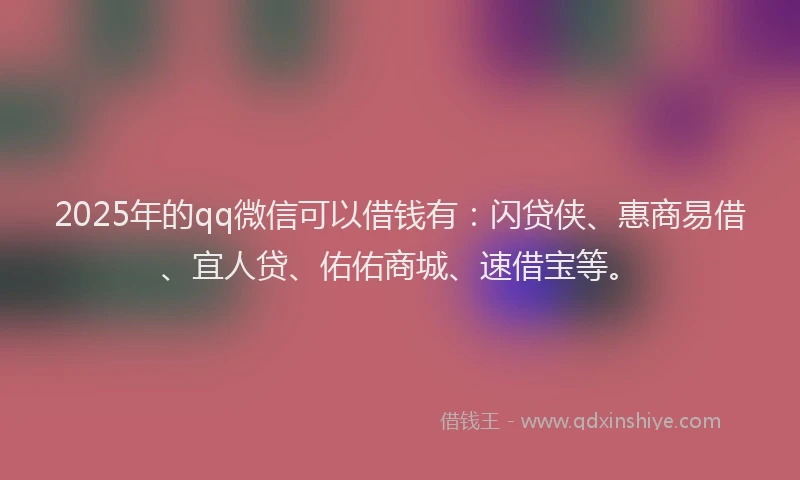 2025年的qq微信可以借钱有：闪贷侠、惠商易借、宜人贷、佑佑商城、速借宝等。