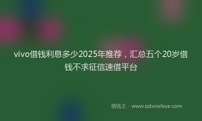 vivo借钱利息多少2025年推荐，汇总五个20岁借钱不求征信速借平台