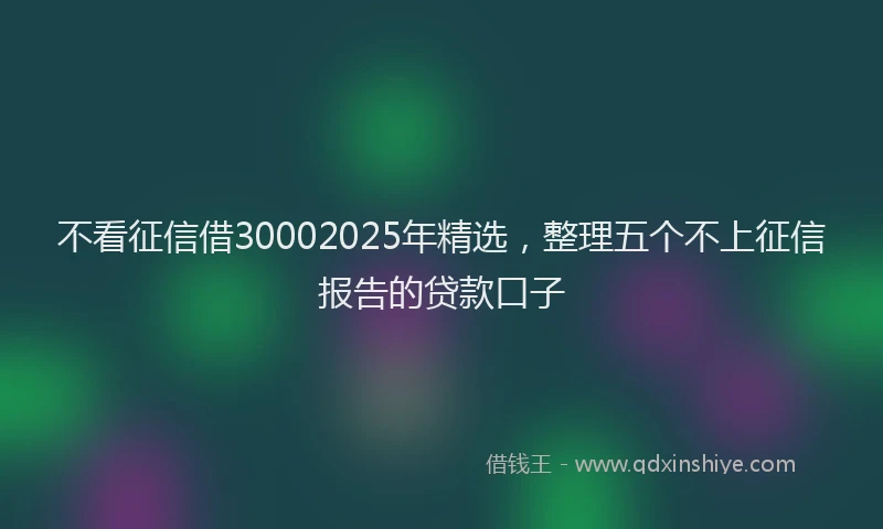 不看征信借30002025年精选，整理五个不上征信报告的贷款口子