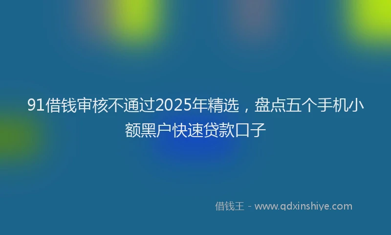 91借钱审核不通过2025年精选，盘点五个手机小额黑户快速贷款口子