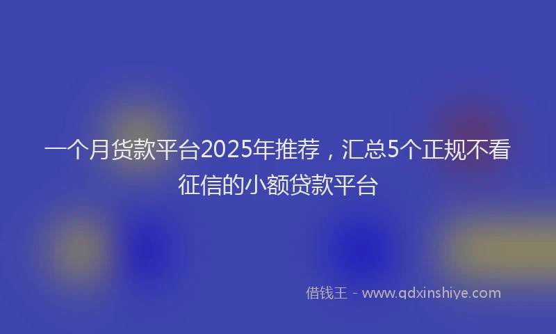 一个月货款平台2025年推荐，汇总5个正规不看征信的小额贷款平台