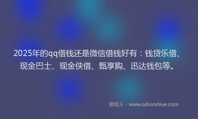 2025年的qq借钱还是微信借钱好有：钱贷乐借、现金巴士、现金侠借、甄享购、迅达钱包等。