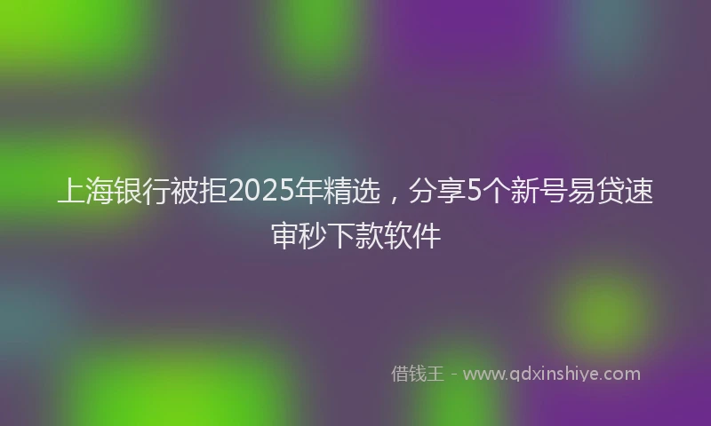 上海银行被拒2025年精选，分享5个新号易贷速审秒下款软件