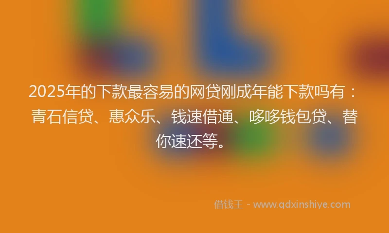 2025年的下款最容易的网贷刚成年能下款吗有：青石信贷、惠众乐、钱速借通、哆哆钱包贷、替你速还等。