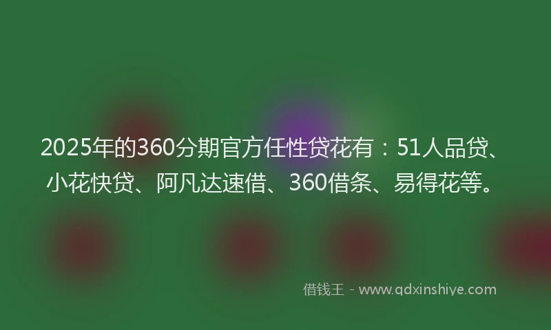 2025年的360分期官方任性贷花有：51人品贷、小花快贷、阿凡达速借、360借条、易得花等。