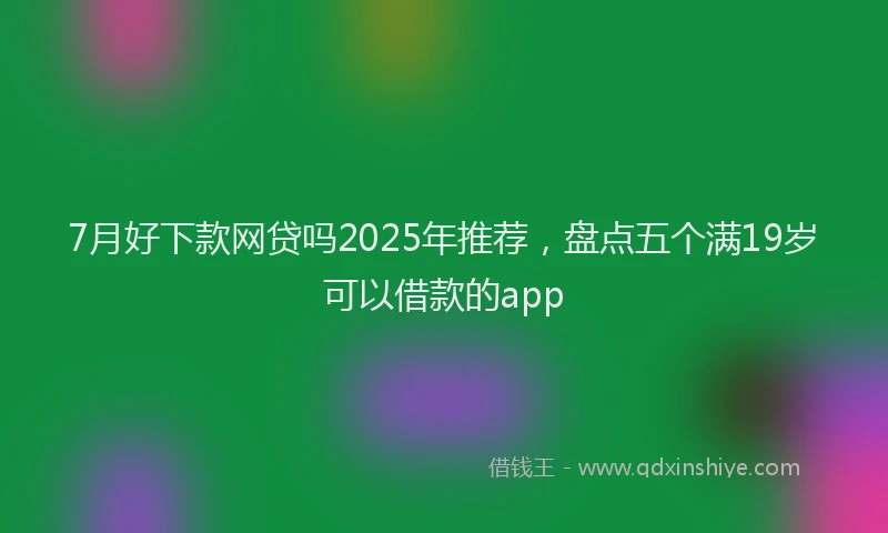 7月好下款网贷吗2025年推荐，盘点五个满19岁可以借款的app