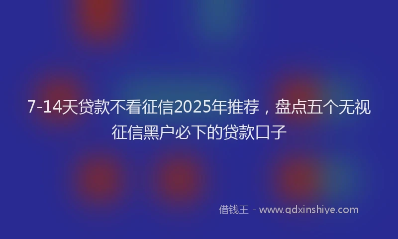 7-14天贷款不看征信2025年推荐，盘点五个无视征信黑户必下的贷款口子