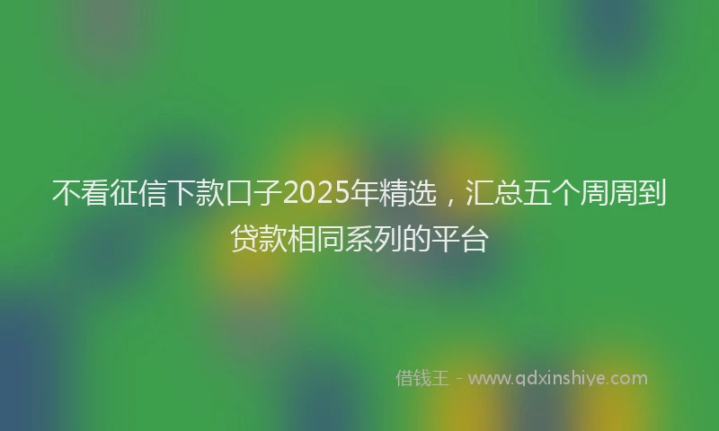 不看征信下款口子2025年精选，汇总五个周周到贷款相同系列的平台