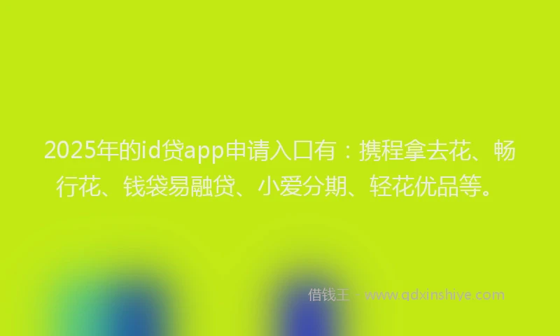 2025年的id贷app申请入口有：携程拿去花、畅行花、钱袋易融贷、小爱分期、轻花优品等。