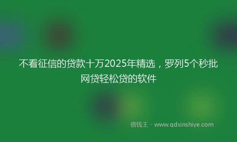 不看征信的贷款十万2025年精选，罗列5个秒批网贷轻松贷的软件