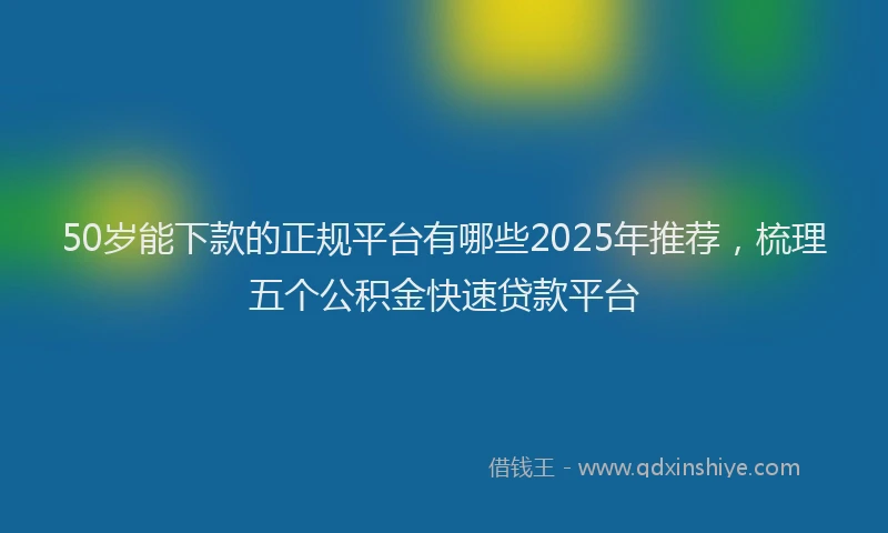 50岁能下款的正规平台有哪些2025年推荐，梳理五个公积金快速贷款平台