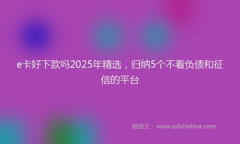 e卡好下款吗2025年精选，归纳5个不看负债和征信的平台