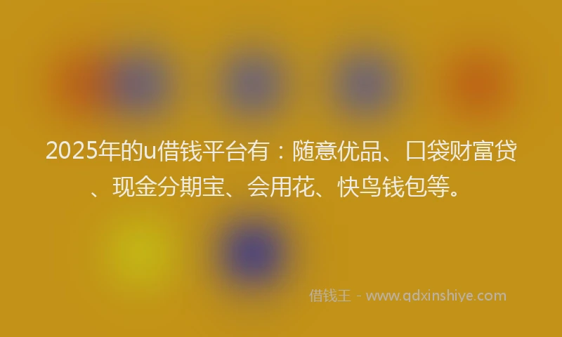 2025年的u借钱平台有：随意优品、口袋财富贷、现金分期宝、会用花、快鸟钱包等。