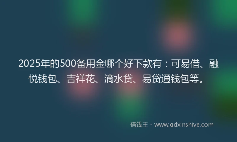 2025年的500备用金哪个好下款有：可易借、融悦钱包、吉祥花、滴水贷、易贷通钱包等。