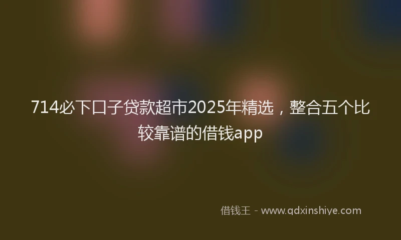 714必下口子贷款超市2025年精选，整合五个比较靠谱的借钱app