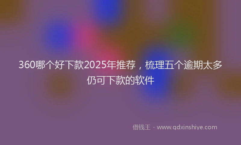 360哪个好下款2025年推荐，梳理五个逾期太多仍可下款的软件