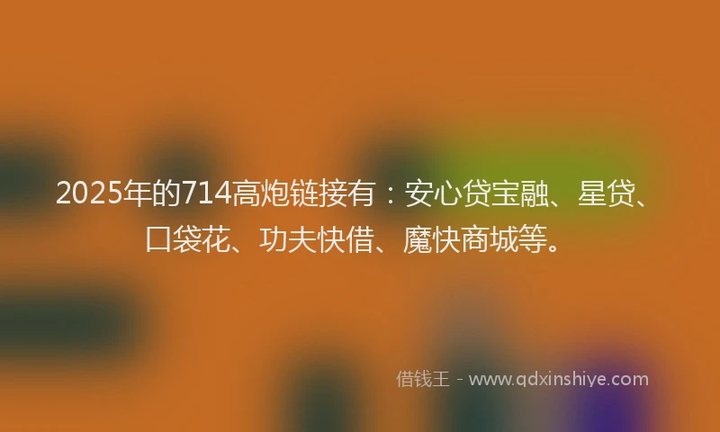 2025年的714高炮链接有：安心贷宝融、星贷、口袋花、功夫快借、魔快商城等。