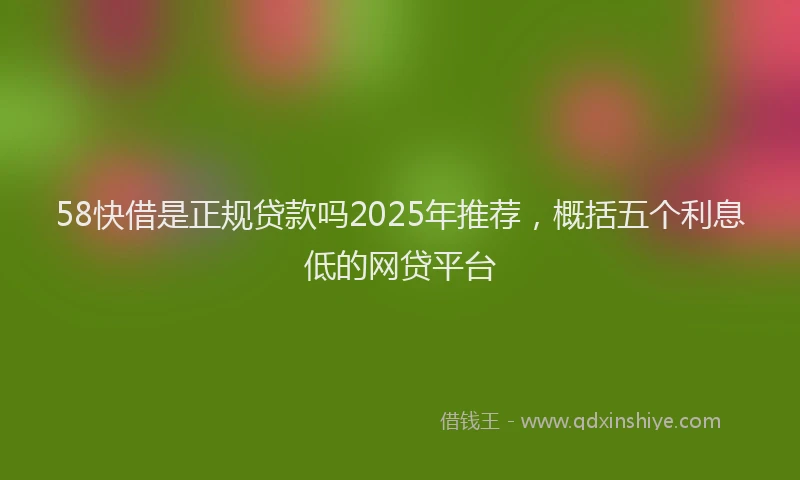 58快借是正规贷款吗2025年推荐，概括五个利息低的网贷平台