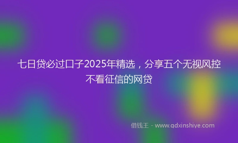 七日贷必过口子2025年精选，分享五个无视风控不看征信的网贷