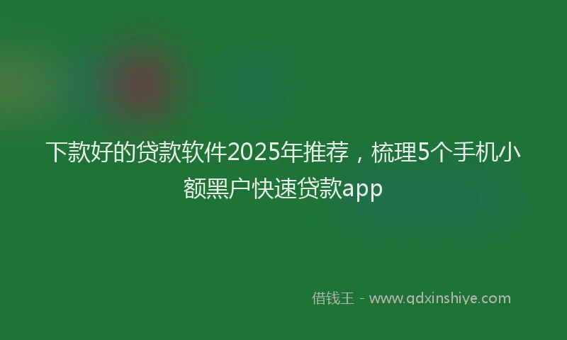下款好的贷款软件2025年推荐，梳理5个手机小额黑户快速贷款app