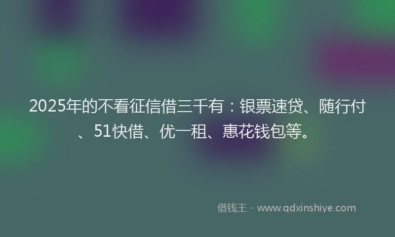 2025年的不看征信借三千有：银票速贷、随行付、51快借、优一租、惠花钱包等。